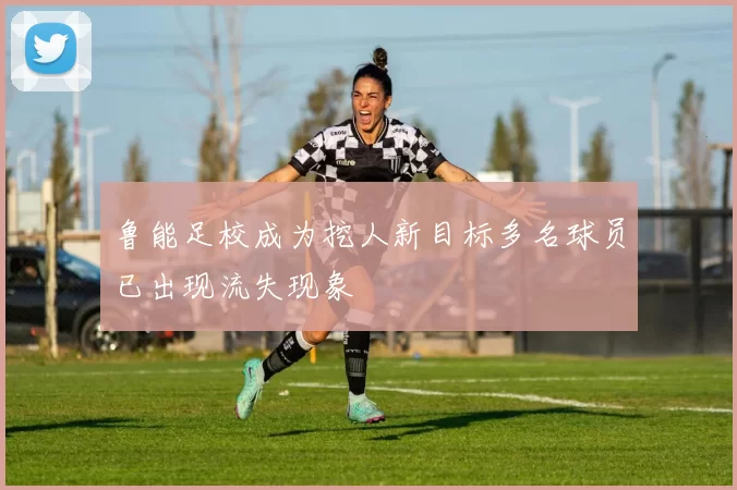 鲁能足校成为挖人新目标多名球员已出现流失现象