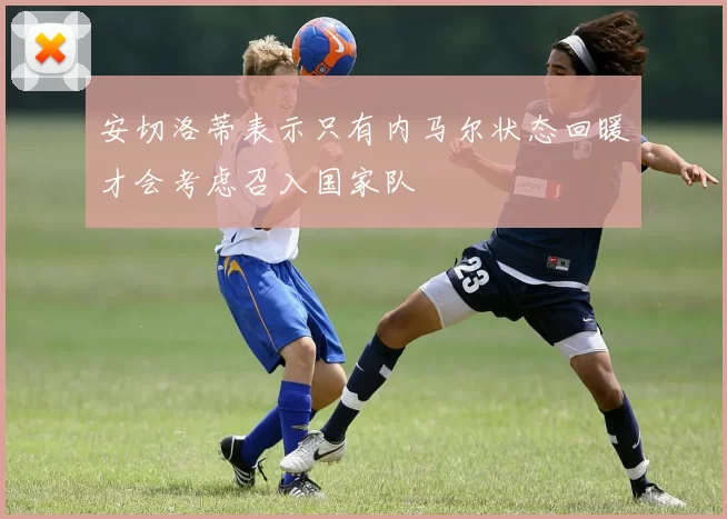 安切洛蒂表示只有内马尔状态回暖才会考虑召入国家队