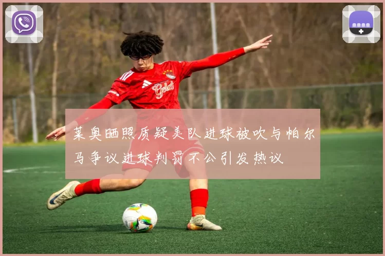 莱奥晒照质疑美队进球被吹与帕尔马争议进球判罚不公引发热议