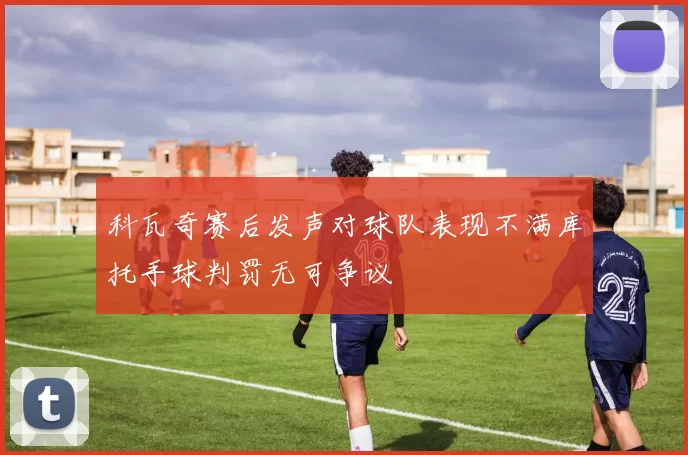 科瓦奇赛后发声对球队表现不满库托手球判罚无可争议