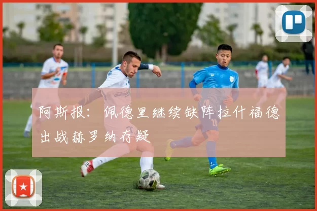 阿斯报：佩德里继续缺阵拉什福德出战赫罗纳存疑