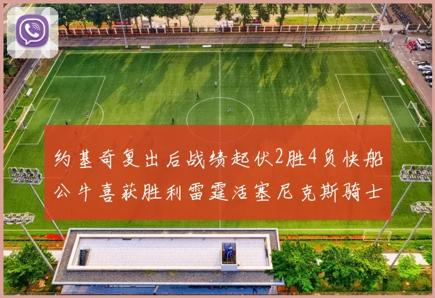 约基奇复出后战绩起伏2胜4负快船公牛喜获胜利雷霆活塞尼克斯骑士接连失利