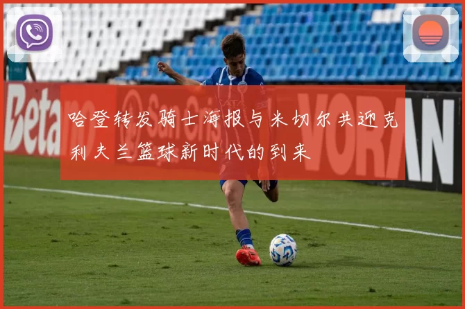 哈登转发骑士海报与米切尔共迎克利夫兰篮球新时代的到来