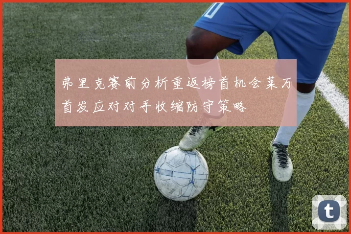弗里克赛前分析重返榜首机会莱万首发应对对手收缩防守策略