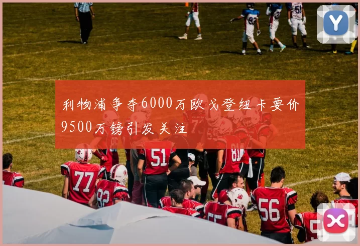 利物浦争夺6000万欧戈登纽卡要价9500万镑引发关注