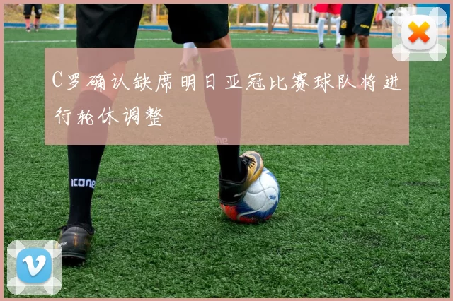 C罗确认缺席明日亚冠比赛球队将进行轮休调整