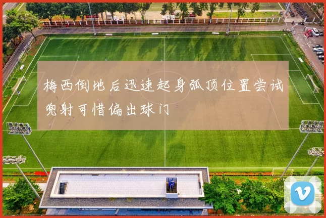 梅西倒地后迅速起身弧顶位置尝试兜射可惜偏出球门