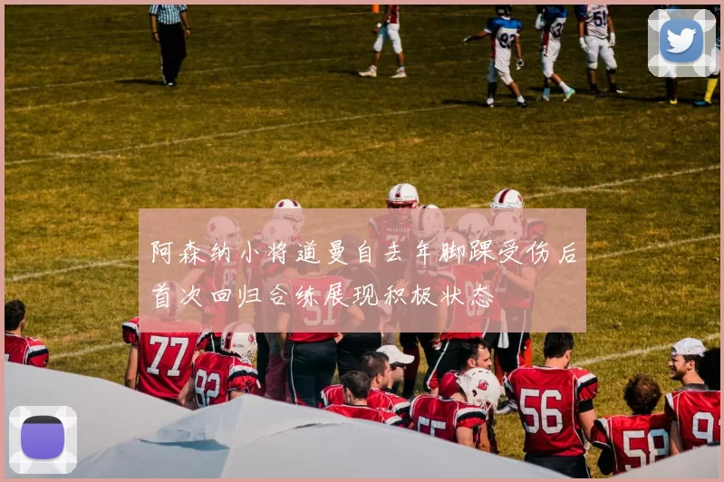 阿森纳小将道曼自去年脚踝受伤后首次回归合练展现积极状态