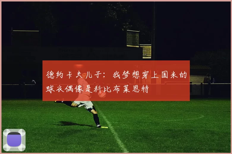 德约卡夫儿子：我梦想穿上国米的球衣偶像是科比布莱恩特