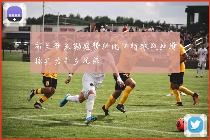 布兰登米勒盛赞科比怀特球风丝滑称其为异乡兄弟