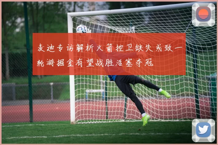 麦迪专访解析火箭控卫缺失或致一轮游掘金有望战胜活塞夺冠