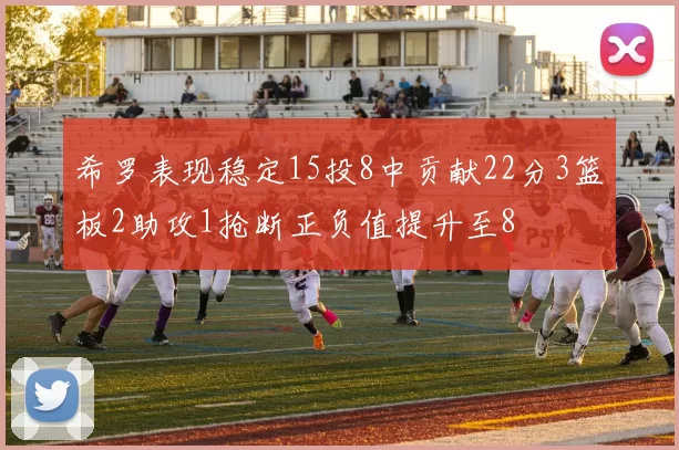 希罗表现稳定15投8中贡献22分3篮板2助攻1抢断正负值提升至8