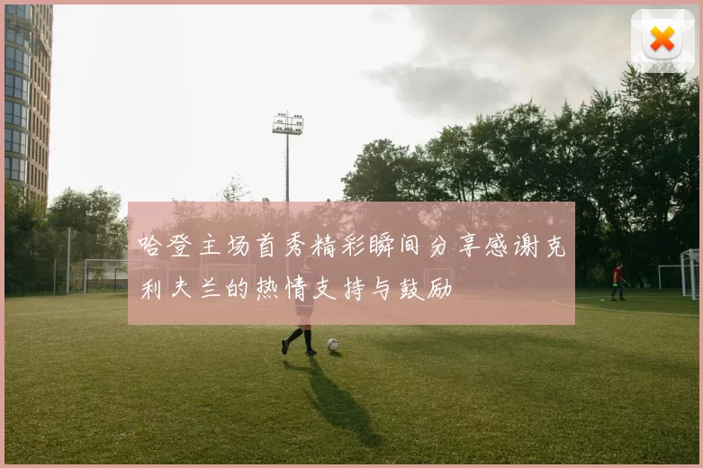 哈登主场首秀精彩瞬间分享感谢克利夫兰的热情支持与鼓励