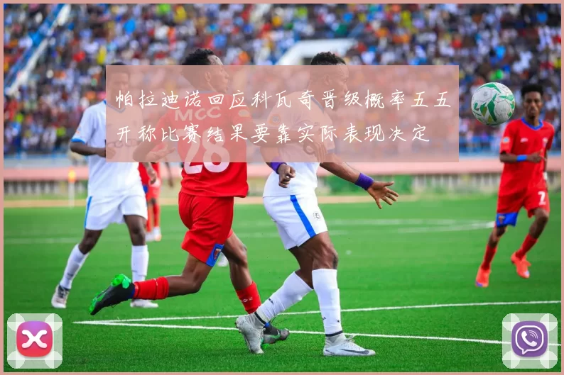 帕拉迪诺回应科瓦奇晋级概率五五开称比赛结果要靠实际表现决定