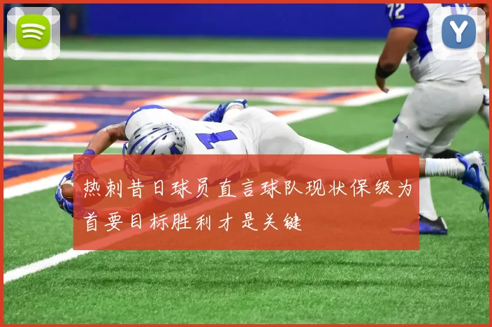 热刺昔日球员直言球队现状保级为首要目标胜利才是关键