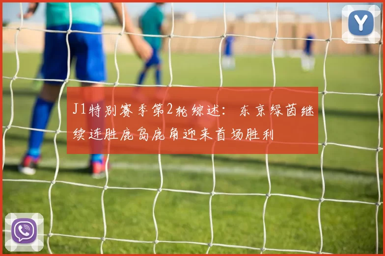 J1特别赛季第2轮综述：东京绿茵继续连胜鹿岛鹿角迎来首场胜利