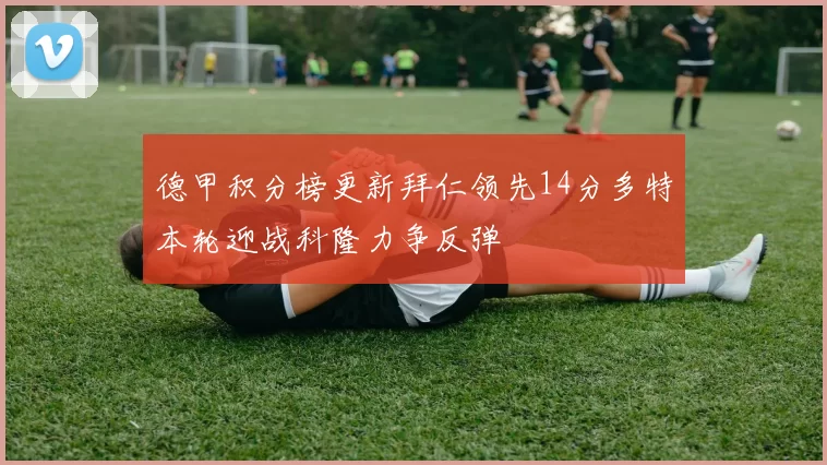 德甲积分榜更新拜仁领先14分多特本轮迎战科隆力争反弹