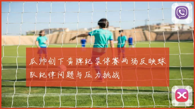 瓜帅创下黄牌纪录停赛两场反映球队纪律问题与压力挑战