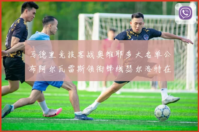马德里竞技客战奥维耶多大名单公布阿尔瓦雷斯领衔锋线瑟尔洛特在列
