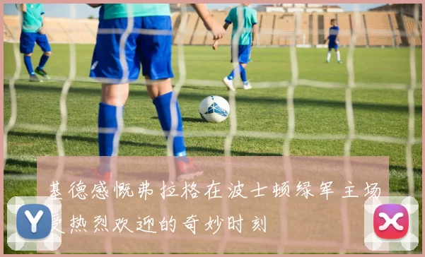 基德感慨弗拉格在波士顿绿军主场受热烈欢迎的奇妙时刻