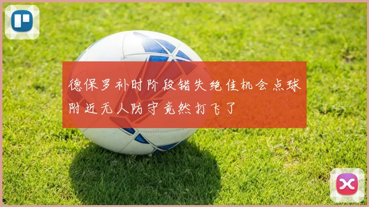 德保罗补时阶段错失绝佳机会点球附近无人防守竟然打飞了