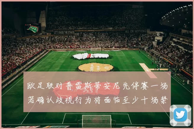 欧足联对普雷斯蒂安尼先停赛一场若确认歧视行为将面临至少十场禁赛处罚