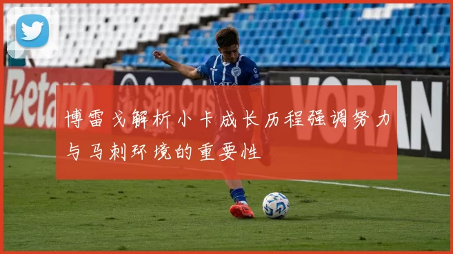 博雷戈解析小卡成长历程强调努力与马刺环境的重要性