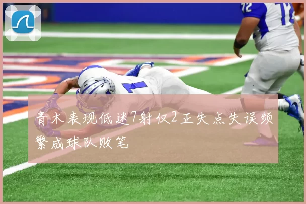 青木表现低迷7射仅2正失点失误频繁成球队败笔