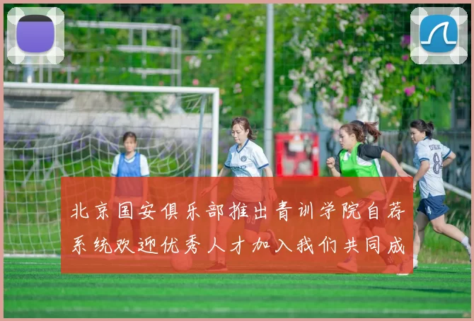 北京国安俱乐部推出青训学院自荐系统欢迎优秀人才加入我们共同成长