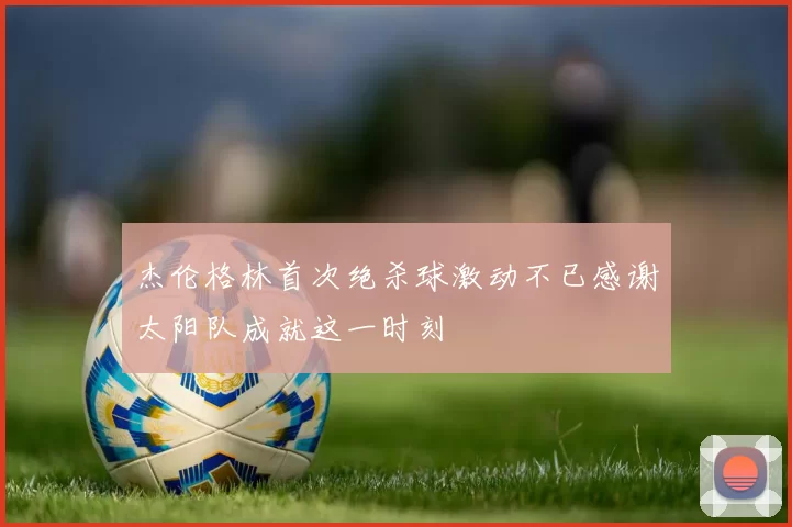 杰伦格林首次绝杀球激动不已感谢太阳队成就这一时刻