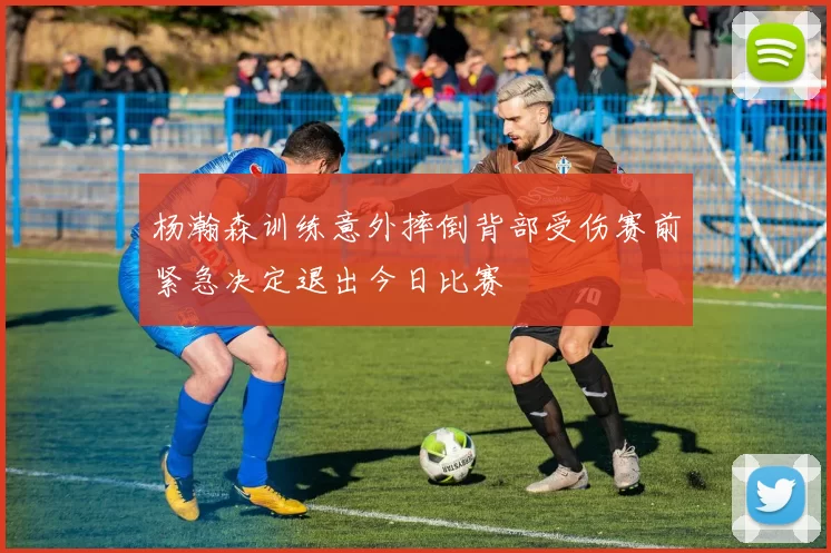 杨瀚森训练意外摔倒背部受伤赛前紧急决定退出今日比赛