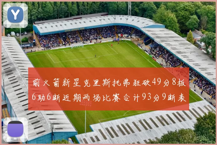 前火箭新星克里斯托弗狂砍49分8板6助6断近期两场比赛合计93分9断表现惊艳