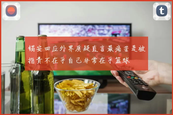 锡安回应外界质疑直言最痛苦是被指责不在乎自己非常在乎篮球