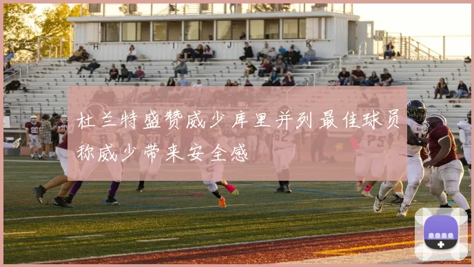 杜兰特盛赞威少库里并列最佳球员称威少带来安全感