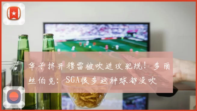 华子挤开穆雷被吹进攻犯规！多丽丝伯克：SGA很多这种球都没吹