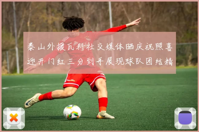 泰山外援瓦科社交媒体晒庆祝照喜迎开门红三分到手展现球队团结精神