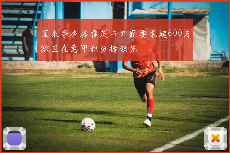 国米争夺格雷茨卡年薪要求超600万欧且在意甲积分榜领先