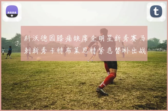 科沃德因膝痛缺席全明星新秀赛马刺新秀卡特布莱恩特紧急替补出战